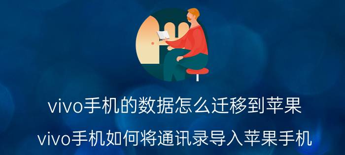 vivo手机的数据怎么迁移到苹果 vivo手机如何将通讯录导入苹果手机？